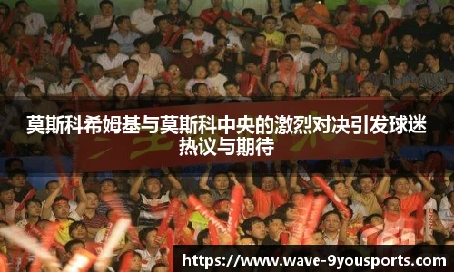 莫斯科希姆基与莫斯科中央的激烈对决引发球迷热议与期待